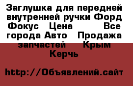 Заглушка для передней внутренней ручки Форд Фокус › Цена ­ 200 - Все города Авто » Продажа запчастей   . Крым,Керчь